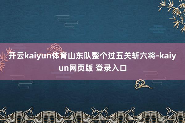 开云kaiyun体育山东队整个过五关斩六将-kaiyun网页版 登录入口