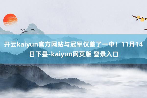 开云kaiyun官方网站与冠军仅差了一中! 11月14日下昼-kaiyun网页版 登录入口