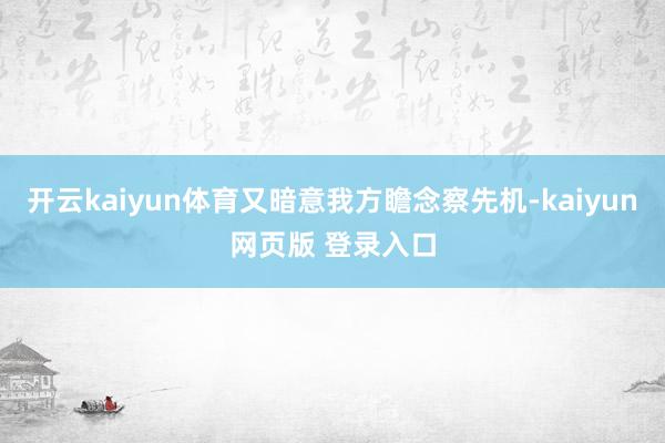 开云kaiyun体育又暗意我方瞻念察先机-kaiyun网页版 登录入口
