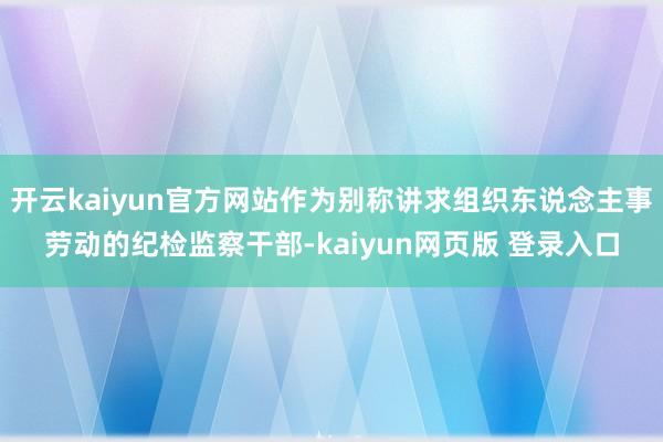 开云kaiyun官方网站作为别称讲求组织东说念主事劳动的纪检监察干部-kaiyun网页版 登录入口