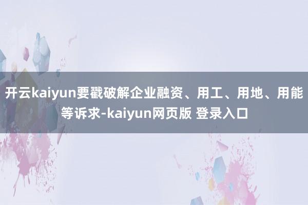 开云kaiyun要戳破解企业融资、用工、用地、用能等诉求-kaiyun网页版 登录入口