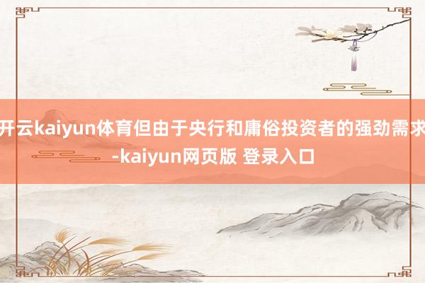 开云kaiyun体育但由于央行和庸俗投资者的强劲需求-kaiyun网页版 登录入口