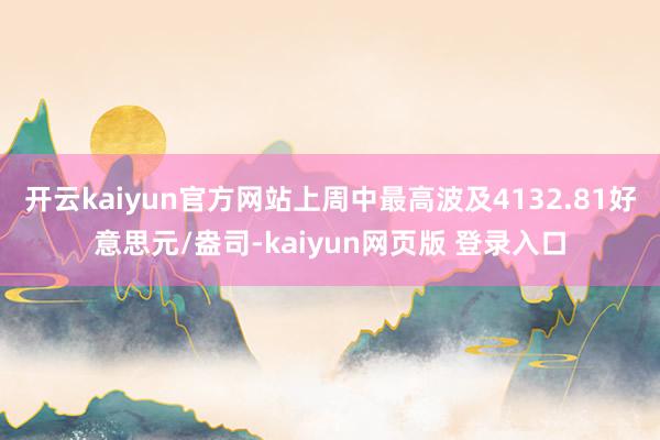开云kaiyun官方网站上周中最高波及4132.81好意思元/盎司-kaiyun网页版 登录入口
