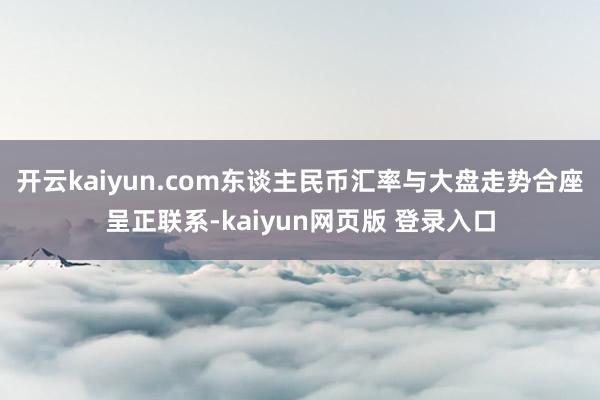 开云kaiyun.com东谈主民币汇率与大盘走势合座呈正联系-kaiyun网页版 登录入口