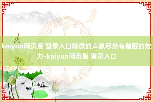 kaiyun网页版 登录入口隐微的声息尽然有催眠的效力-kaiyun网页版 登录入口