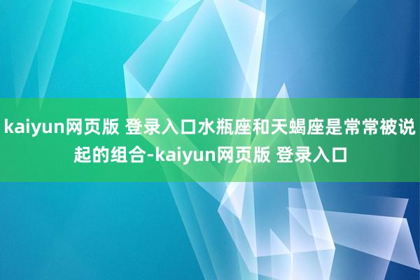 kaiyun网页版 登录入口水瓶座和天蝎座是常常被说起的组合-kaiyun网页版 登录入口
