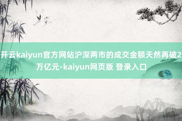 开云kaiyun官方网站沪深两市的成交金额天然再破2万亿元-kaiyun网页版 登录入口