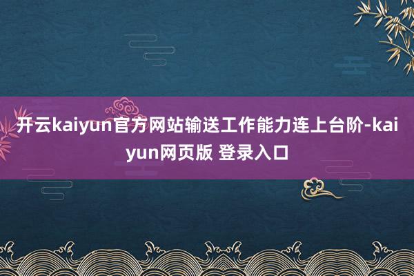 开云kaiyun官方网站输送工作能力连上台阶-kaiyun网页版 登录入口