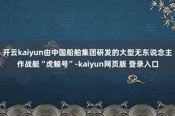 开云kaiyun由中国船舶集团研发的大型无东说念主作战艇“虎鲸号”-kaiyun网页版 登录入口