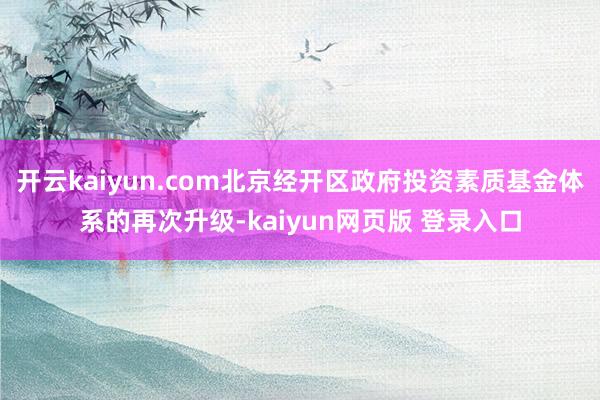 开云kaiyun.com北京经开区政府投资素质基金体系的再次升级-kaiyun网页版 登录入口
