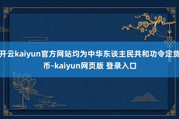 开云kaiyun官方网站均为中华东谈主民共和功令定货币-kaiyun网页版 登录入口