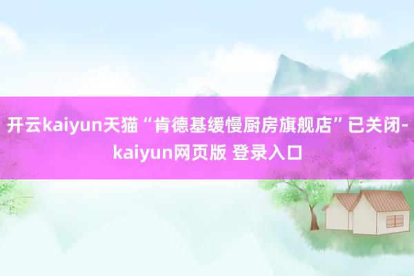 开云kaiyun天猫“肯德基缓慢厨房旗舰店”已关闭-kaiyun网页版 登录入口