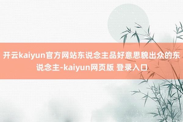 开云kaiyun官方网站东说念主品好意思貌出众的东说念主-kaiyun网页版 登录入口
