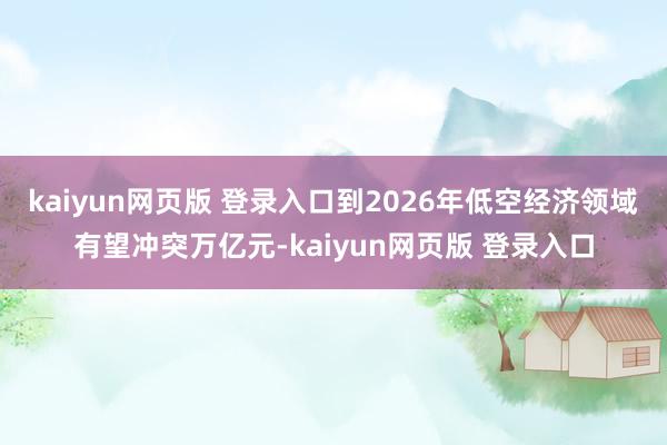 kaiyun网页版 登录入口到2026年低空经济领域有望冲突万亿元-kaiyun网页版 登录入口