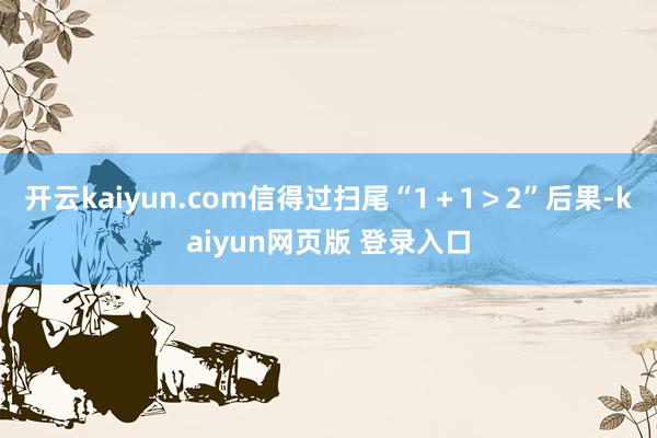 开云kaiyun.com信得过扫尾“1＋1＞2”后果-kaiyun网页版 登录入口