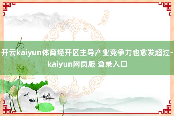 开云kaiyun体育经开区主导产业竞争力也愈发超过-kaiyun网页版 登录入口