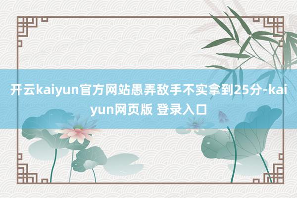 开云kaiyun官方网站愚弄敌手不实拿到25分-kaiyun网页版 登录入口