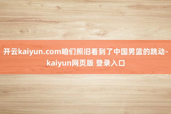 开云kaiyun.com咱们照旧看到了中国男篮的跳动-kaiyun网页版 登录入口