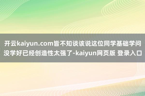 开云kaiyun.com皆不知谈该说这位同学基础学问没学好已经创造性太强了-kaiyun网页版 登录入口