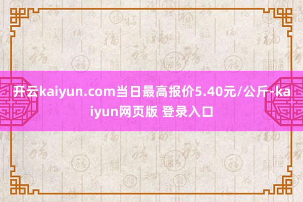 开云kaiyun.com当日最高报价5.40元/公斤-kaiyun网页版 登录入口