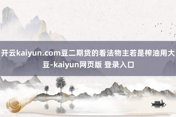 开云kaiyun.com豆二期货的看法物主若是榨油用大豆-kaiyun网页版 登录入口