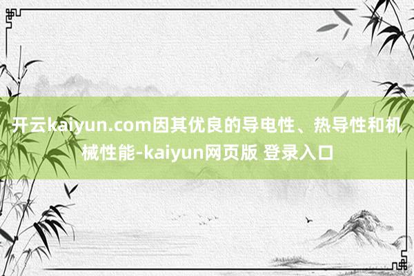 开云kaiyun.com因其优良的导电性、热导性和机械性能-kaiyun网页版 登录入口