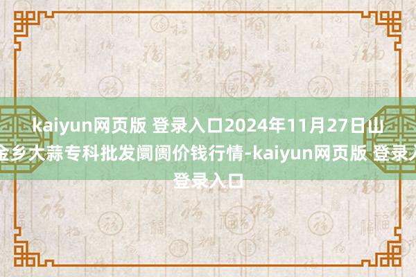 kaiyun网页版 登录入口2024年11月27日山东金乡大蒜专科批发阛阓价钱行情-kaiyun网页版 登录入口