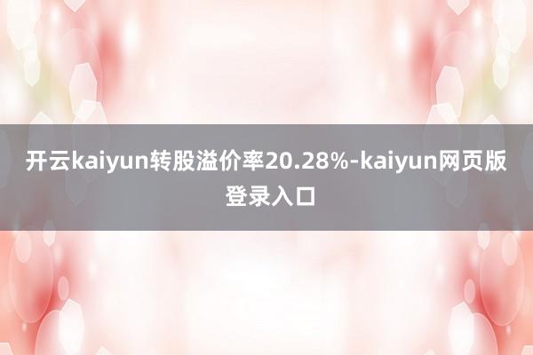 开云kaiyun转股溢价率20.28%-kaiyun网页版 登录入口