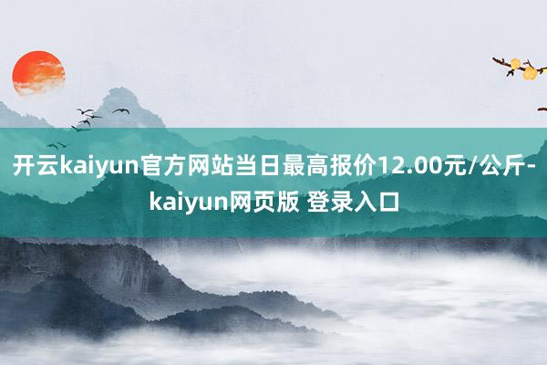 开云kaiyun官方网站当日最高报价12.00元/公斤-kaiyun网页版 登录入口