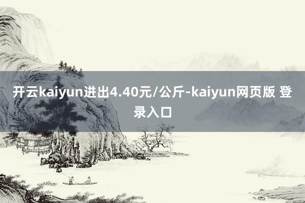 开云kaiyun进出4.40元/公斤-kaiyun网页版 登录入口
