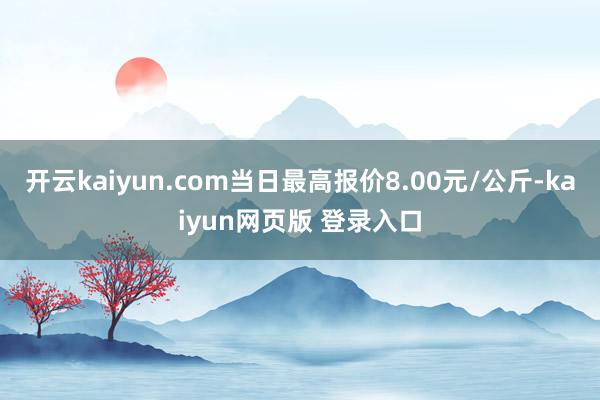 开云kaiyun.com当日最高报价8.00元/公斤-kaiyun网页版 登录入口