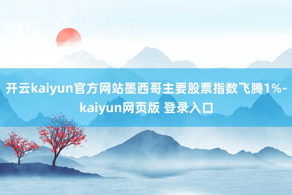 开云kaiyun官方网站墨西哥主要股票指数飞腾1%-kaiyun网页版 登录入口