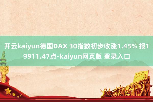 开云kaiyun德国DAX 30指数初步收涨1.45% 报19911.47点-kaiyun网页版 登录入口
