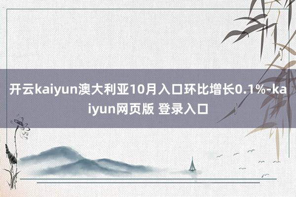 开云kaiyun澳大利亚10月入口环比增长0.1%-kaiyun网页版 登录入口
