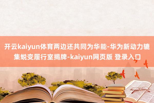 开云kaiyun体育两边还共同为华能-华为新动力辘集蜕变履行室揭牌-kaiyun网页版 登录入口