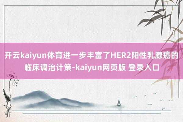 开云kaiyun体育进一步丰富了HER2阳性乳腺癌的临床调治计策-kaiyun网页版 登录入口