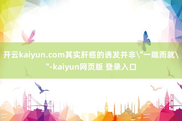 开云kaiyun.com其实肝癌的诱发并非