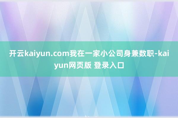 开云kaiyun.com我在一家小公司身兼数职-kaiyun网页版 登录入口