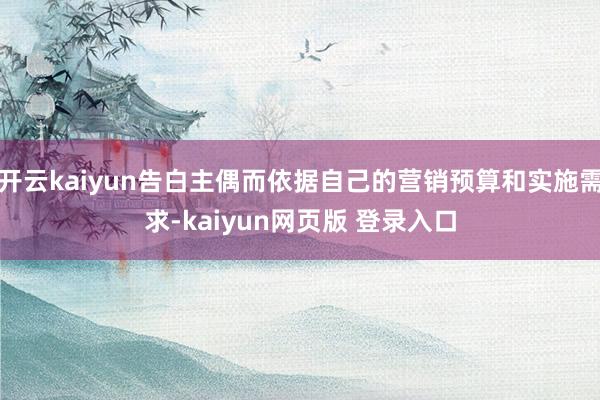 开云kaiyun告白主偶而依据自己的营销预算和实施需求-kaiyun网页版 登录入口