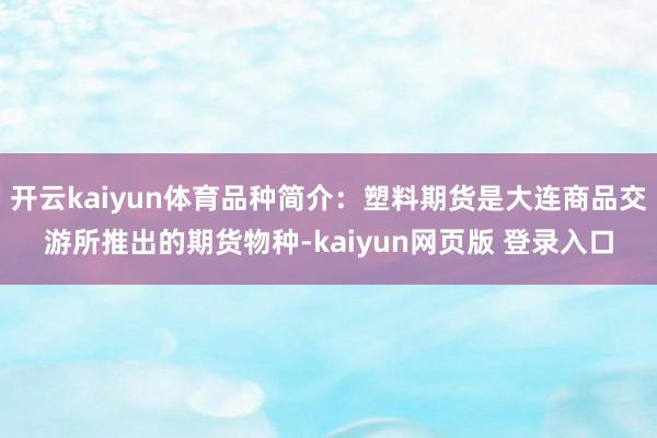 开云kaiyun体育品种简介：塑料期货是大连商品交游所推出的期货物种-kaiyun网页版 登录入口