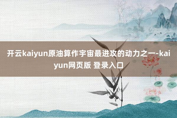 开云kaiyun原油算作宇宙最进攻的动力之一-kaiyun网页版 登录入口