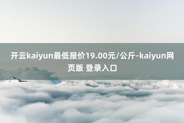开云kaiyun最低报价19.00元/公斤-kaiyun网页版 登录入口