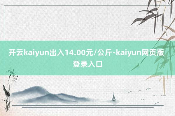 开云kaiyun出入14.00元/公斤-kaiyun网页版 登录入口