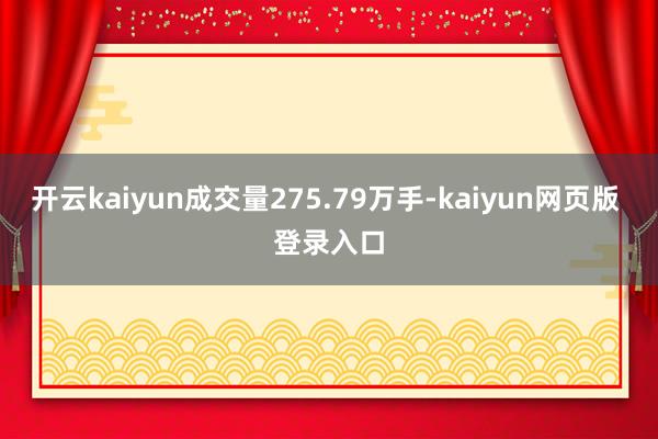 开云kaiyun成交量275.79万手-kaiyun网页版 登录入口
