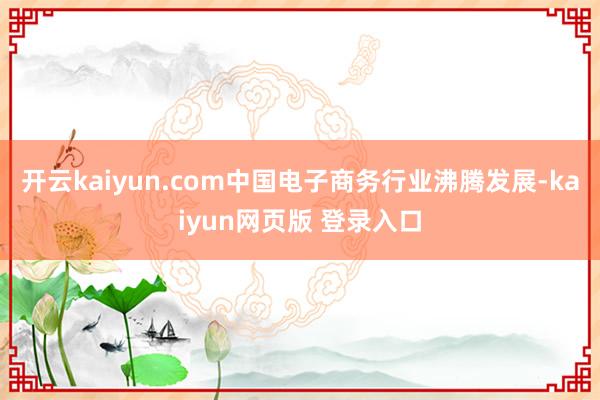 开云kaiyun.com中国电子商务行业沸腾发展-kaiyun网页版 登录入口
