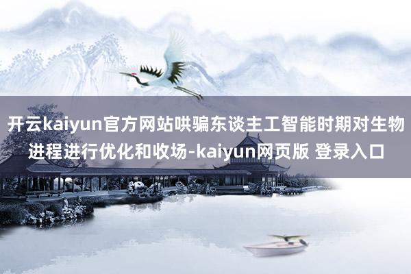 开云kaiyun官方网站哄骗东谈主工智能时期对生物进程进行优化和收场-kaiyun网页版 登录入口