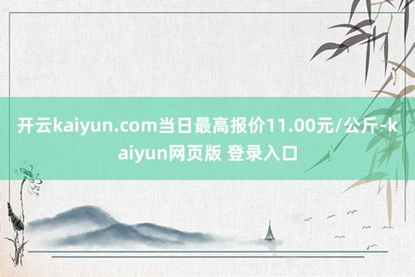 开云kaiyun.com当日最高报价11.00元/公斤-kaiyun网页版 登录入口