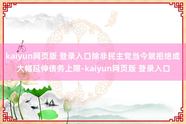 kaiyun网页版 登录入口除非民主党当今就拒绝或大幅延伸债务上限-kaiyun网页版 登录入口