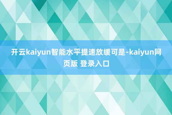 开云kaiyun　　智能水平提速放缓　　可是-kaiyun网页版 登录入口