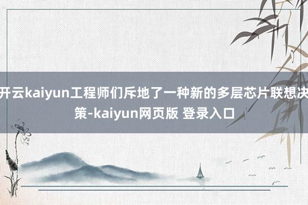 开云kaiyun工程师们斥地了一种新的多层芯片联想决策-kaiyun网页版 登录入口